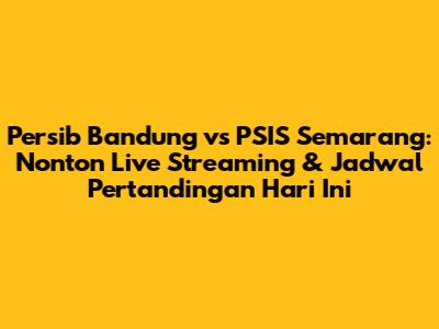 Persib Bandung vs PSIS Semarang: Nonton Live Streaming & Jadwal Pertandingan Hari Ini