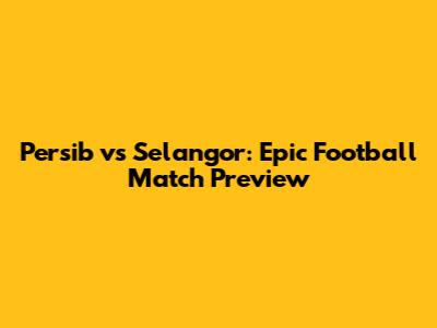 Persib vs Selangor: Epic Football Match Preview