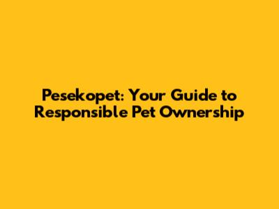 Pesekopet: Your Guide to Responsible Pet Ownership