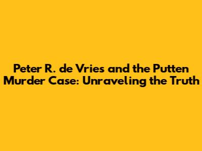 Peter R. de Vries and the Putten Murder Case: Unraveling the Truth
