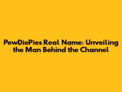 PewDiePie's Real Name: Unveiling the Man Behind the Channel