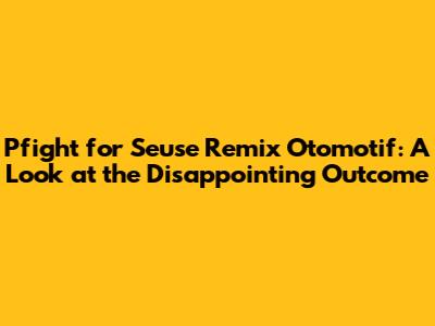 Pfight for Seuse Remix Otomotif: A Look at the Disappointing Outcome