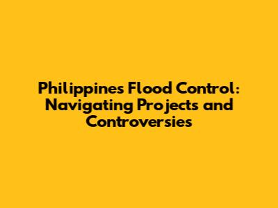Philippines Flood Control: Navigating Projects and Controversies