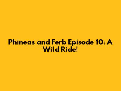 Phineas and Ferb Episode 10: A Wild Ride!