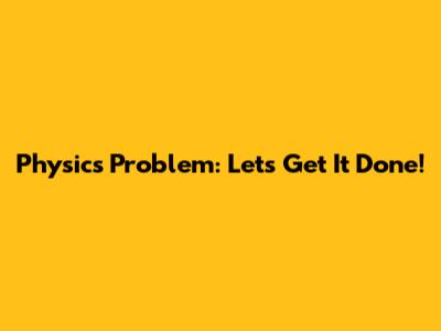 Physics Problem: Let's Get It Done!