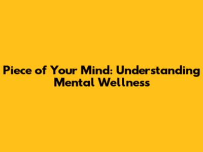 Piece of Your Mind: Understanding Mental Wellness