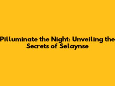 Pilluminate the Night: Unveiling the Secrets of Selaynse