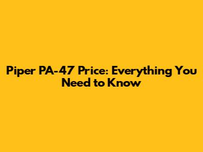 Piper PA-47 Price: Everything You Need to Know