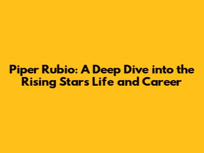 Piper Rubio: A Deep Dive into the Rising Star's Life and Career