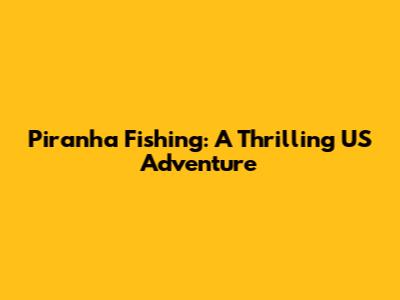 Piranha Fishing: A Thrilling US Adventure