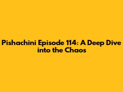 Pishachini Episode 114: A Deep Dive into the Chaos