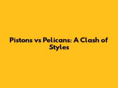Pistons vs Pelicans: A Clash of Styles