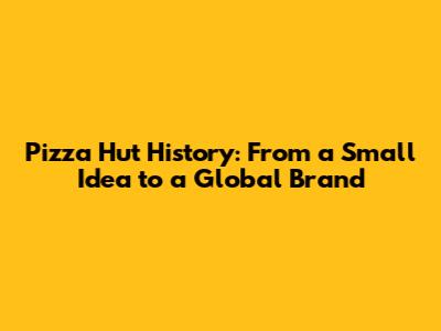 Pizza Hut History: From a Small Idea to a Global Brand