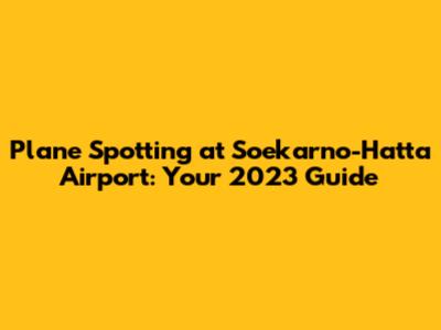 Plane Spotting at Soekarno-Hatta Airport: Your 2023 Guide