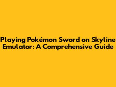 Playing Pokémon Sword on Skyline Emulator: A Comprehensive Guide