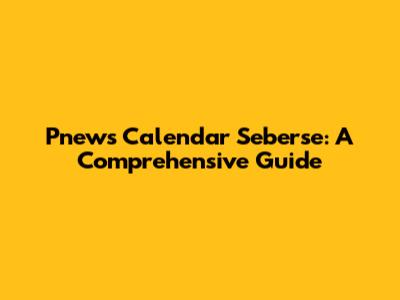 Pnews Calendar Seberse: A Comprehensive Guide