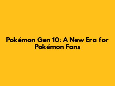 Pokémon Gen 10: A New Era for Pokémon Fans