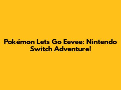 Pokémon Let's Go Eevee: Nintendo Switch Adventure!