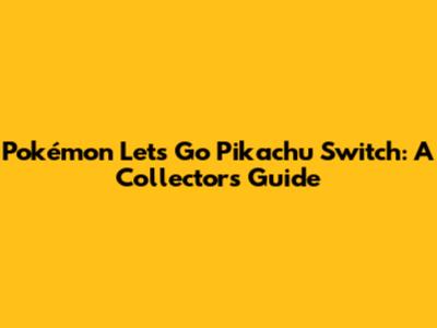 Pokémon Let's Go Pikachu Switch: A Collector's Guide