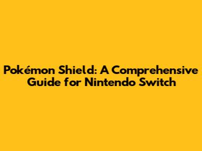 Pokémon Shield: A Comprehensive Guide for Nintendo Switch