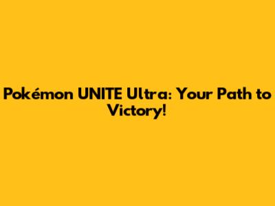 Pokémon UNITE Ultra: Your Path to Victory!