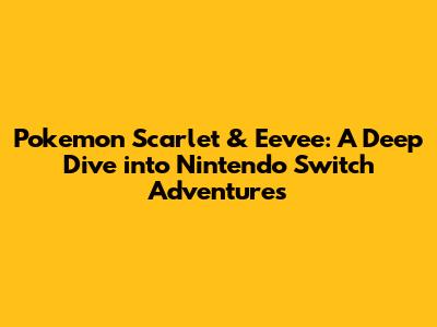Pokemon Scarlet & Eevee: A Deep Dive into Nintendo Switch Adventures