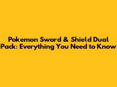 Pokemon Sword & Shield Dual Pack: Everything You Need to Know