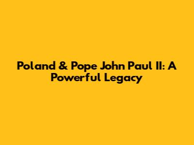 Poland & Pope John Paul II: A Powerful Legacy