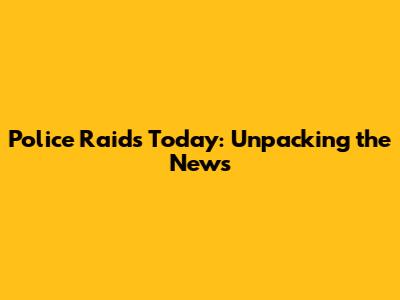Police Raids Today: Unpacking the News