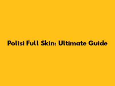 Polisi Full Skin: Ultimate Guide