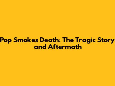Pop Smoke's Death: The Tragic Story and Aftermath