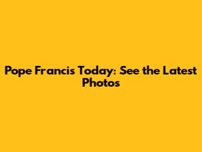 Pope Francis Today: See the Latest Photos