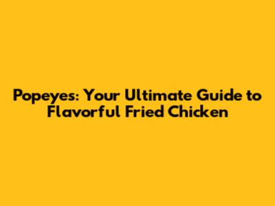 Popeyes: Your Ultimate Guide to Flavorful Fried Chicken