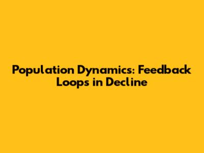 Population Dynamics: Feedback Loops in Decline