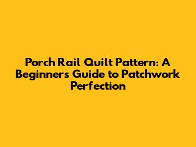 Porch Rail Quilt Pattern: A Beginner's Guide to Patchwork Perfection