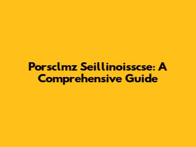 Porsclmz Seillinoisscse: A Comprehensive Guide