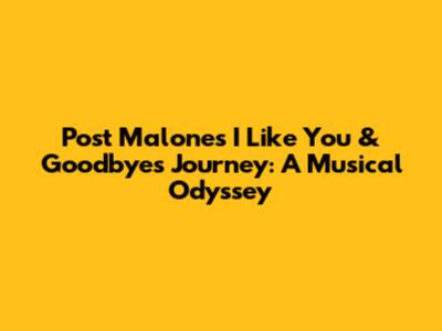 Post Malone's 'I Like You' & Goodbye's Journey: A Musical Odyssey