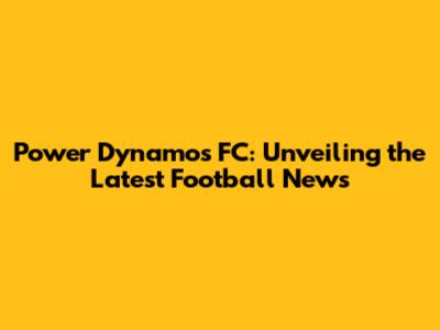 Power Dynamos FC: Unveiling the Latest Football News