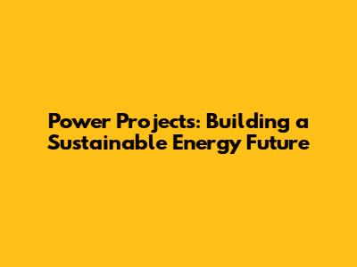 Power Projects: Building a Sustainable Energy Future