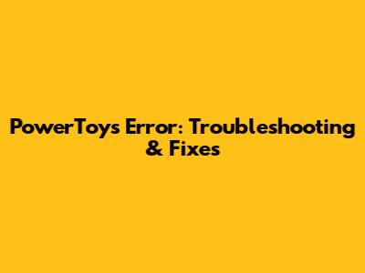 PowerToys Error: Troubleshooting & Fixes