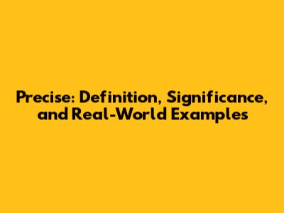 Precise: Definition, Significance, and Real-World Examples