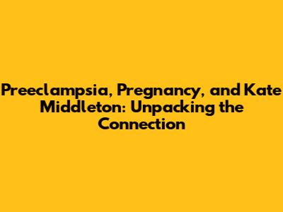 Preeclampsia, Pregnancy, and Kate Middleton: Unpacking the Connection