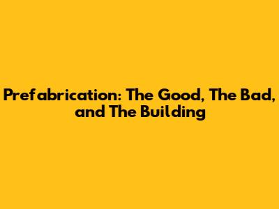 Prefabrication: The Good, The Bad, and The Building