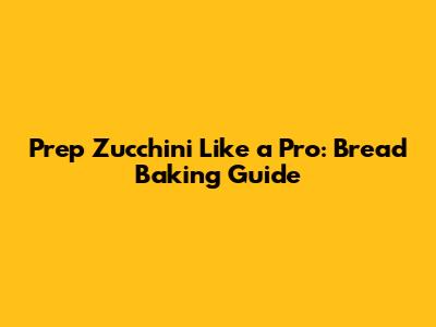 Prep Zucchini Like a Pro: Bread Baking Guide