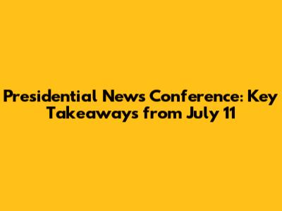 Presidential News Conference: Key Takeaways from July 11