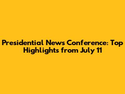 Presidential News Conference: Top Highlights from July 11