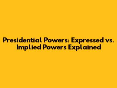 Presidential Powers: Expressed vs. Implied Powers Explained