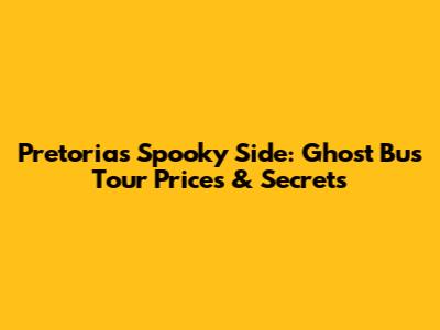 Pretoria's Spooky Side: Ghost Bus Tour Prices & Secrets
