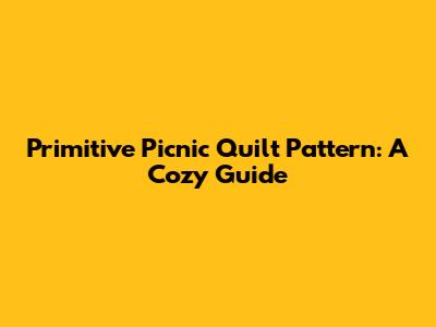 Primitive Picnic Quilt Pattern: A Cozy Guide