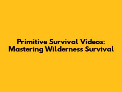 Primitive Survival Videos: Mastering Wilderness Survival
